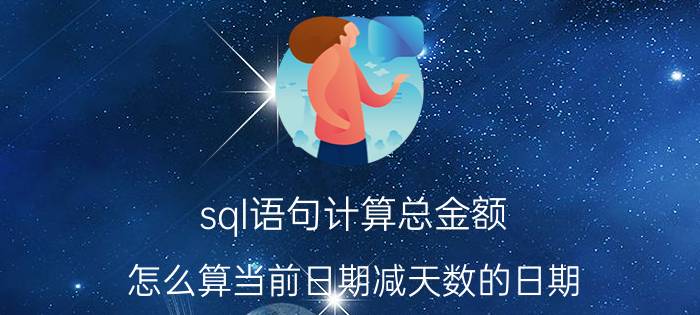 sql语句计算总金额 怎么算当前日期减天数的日期？